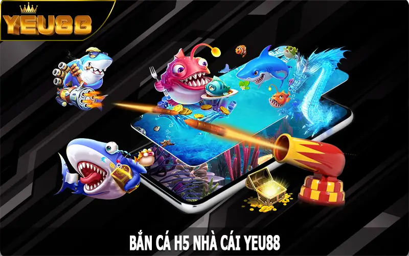 Bắn Cá H5 – Tựa Game Săn Cá Đổi Thưởng Thú Vị Nhất Tại Yeu88