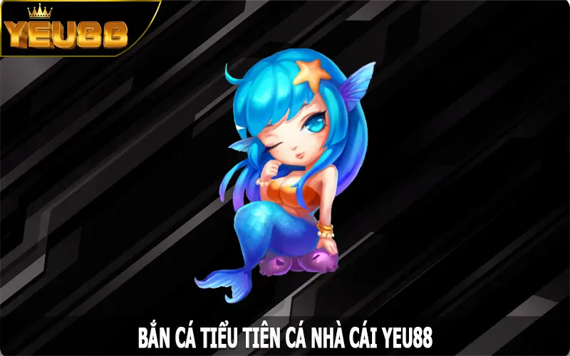 Bắn Cá Tiểu Tiên Cá - Tận Hưởng Săn Cá Thú Vị Tại Nhà Cái Yeu88