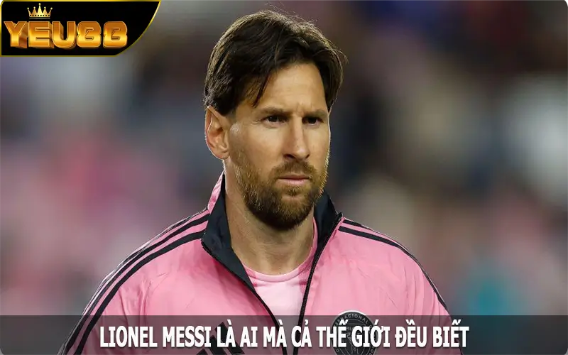Lionel Messi là ai mà cả thế giới đều biết?