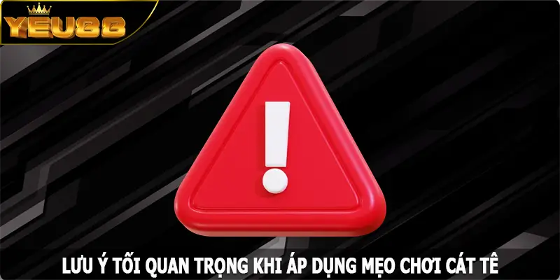 Lưu ý tối quan trọng khi áp dụng mẹo chơi Cát Tê